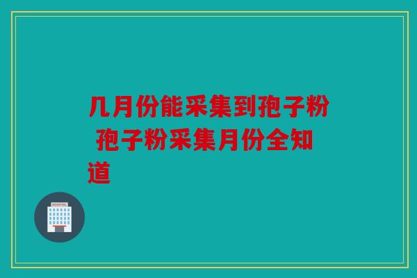 几月份能采集到孢子粉 孢子粉采集月份全知道