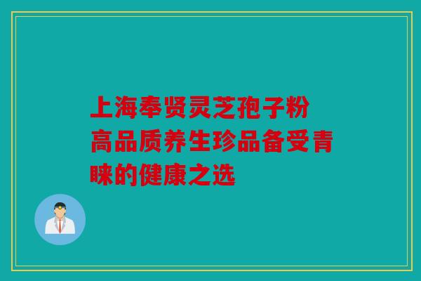 上海奉贤灵芝孢子粉 高品质养生珍品备受青睐的健康之选
