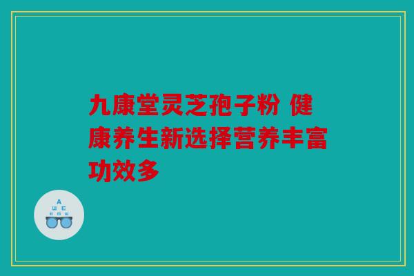 九康堂灵芝孢子粉 健康养生新选择营养丰富功效多