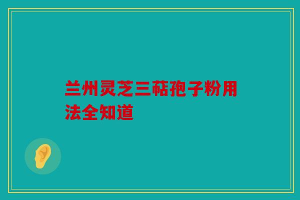 兰州灵芝三萜孢子粉用法全知道
