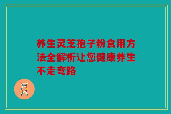 养生灵芝孢子粉食用方法全解析让您健康养生不走弯路