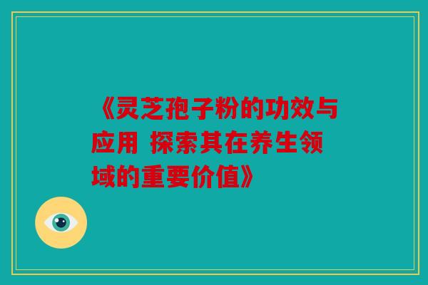 《灵芝孢子粉的功效与应用 探索其在养生领域的重要价值》