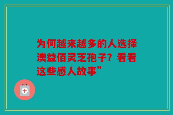 为何越来越多的人选择澳益佰灵芝孢子？看看这些感人故事”