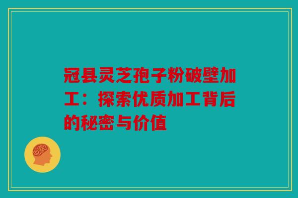 冠县灵芝孢子粉破壁加工：探索优质加工背后的秘密与价值
