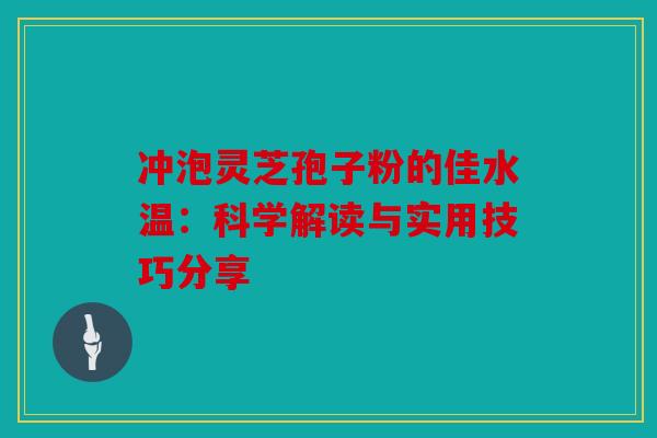 冲泡灵芝孢子粉的佳水温：科学解读与实用技巧分享