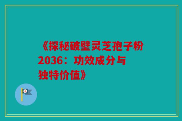 《探秘破壁灵芝孢子粉2036：功效成分与独特价值》