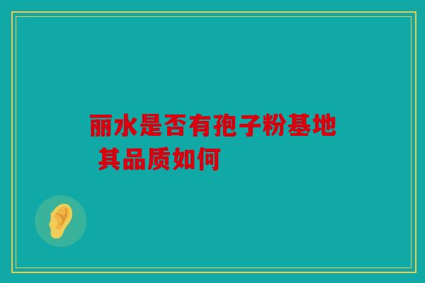 丽水是否有孢子粉基地 其品质如何