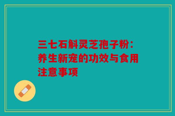 三七石斛灵芝孢子粉：养生新宠的功效与食用注意事项