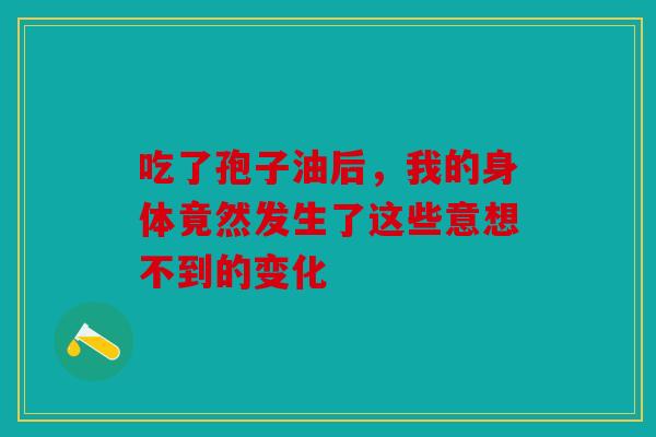 吃了孢子油后，我的身体竟然发生了这些意想不到的变化