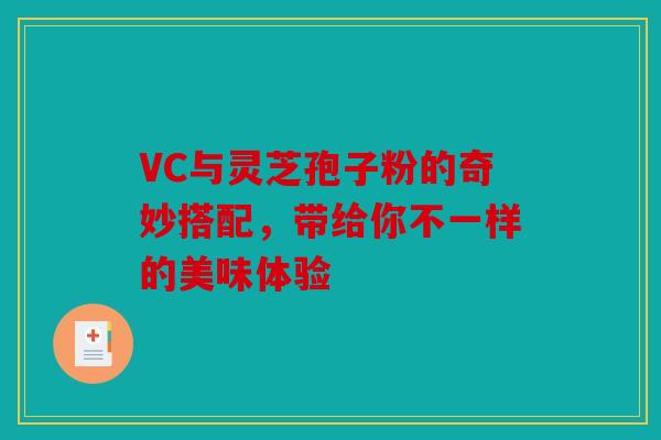 VC与灵芝孢子粉的奇妙搭配，带给你不一样的美味体验