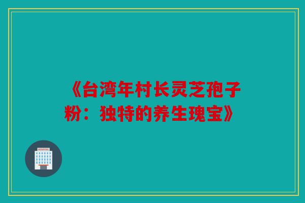 《台湾年村长灵芝孢子粉：独特的养生瑰宝》