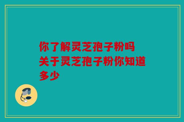 你了解灵芝孢子粉吗 关于灵芝孢子粉你知道多少