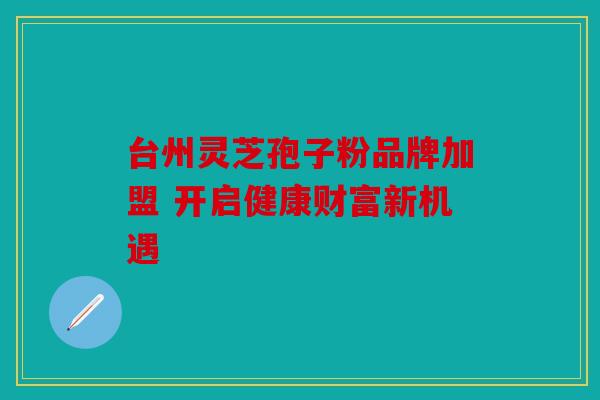 台州灵芝孢子粉品牌加盟 开启健康财富新机遇