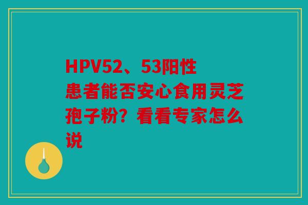 HPV52、53阳性患者能否安心食用灵芝孢子粉？看看专家怎么说