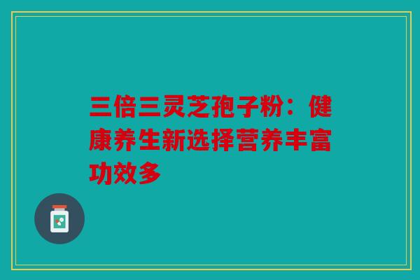 三倍三灵芝孢子粉：健康养生新选择营养丰富功效多