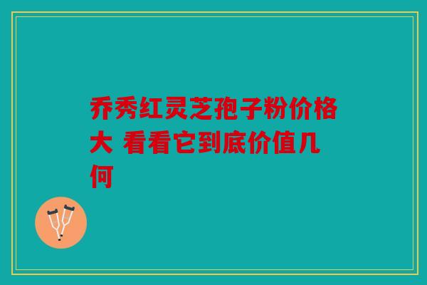 乔秀红灵芝孢子粉价格大 看看它到底价值几何