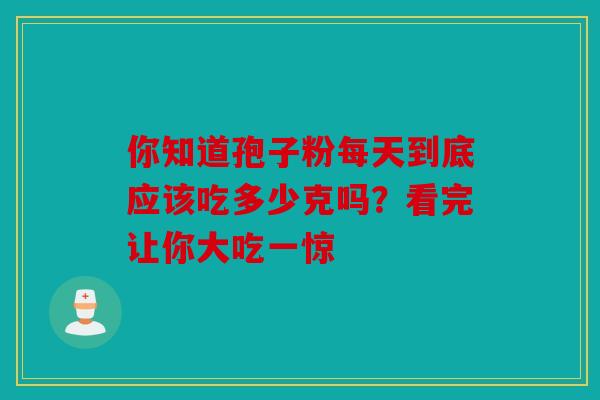 你知道孢子粉每天到底应该吃多少克吗？看完让你大吃一惊