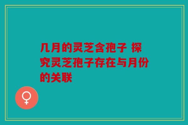 几月的灵芝含孢子 探究灵芝孢子存在与月份的关联