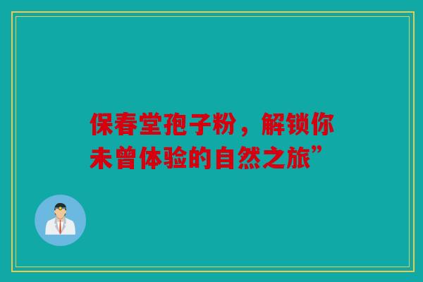 保春堂孢子粉，解锁你未曾体验的自然之旅”