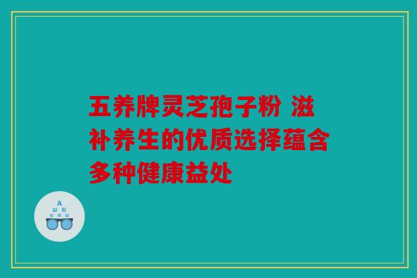 五养牌灵芝孢子粉 滋补养生的优质选择蕴含多种健康益处