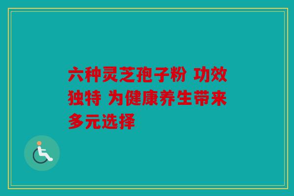 六种灵芝孢子粉 功效独特 为健康养生带来多元选择