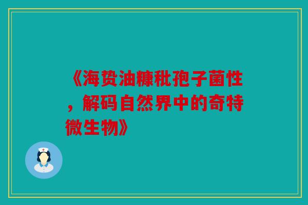 《海贽油糠秕孢子菌性，解码自然界中的奇特微生物》