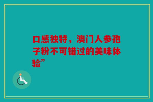 口感独特，澳门人参孢子粉不可错过的美味体验”