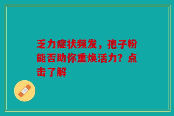 乏力症状频发，孢子粉能否助你重焕活力？点击了解