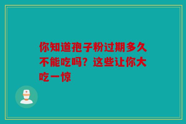 你知道孢子粉过期多久不能吃吗？这些让你大吃一惊