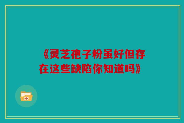 《灵芝孢子粉虽好但存在这些缺陷你知道吗》