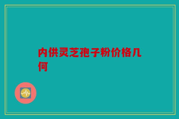 内供灵芝孢子粉价格几何