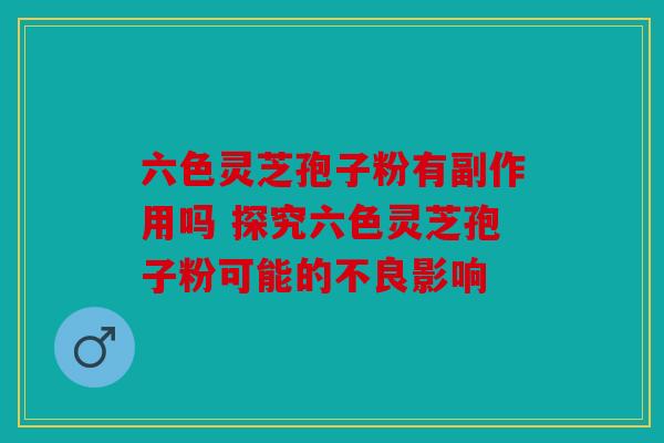 六色灵芝孢子粉有副作用吗 探究六色灵芝孢子粉可能的不良影响