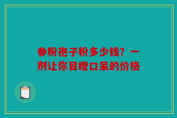 参粉孢子粉多少钱？一剂让你目瞪口呆的价格