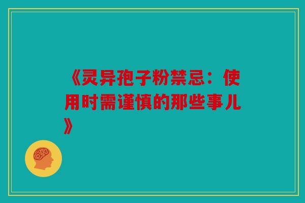 《灵异孢子粉禁忌：使用时需谨慎的那些事儿》