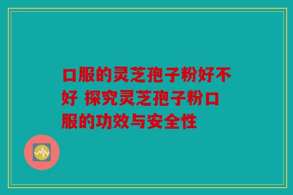口服的灵芝孢子粉好不好 探究灵芝孢子粉口服的功效与安全性