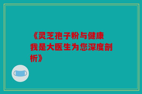 《灵芝孢子粉与健康 我是大医生为您深度剖析》