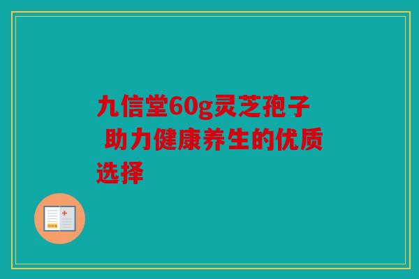 九信堂60g灵芝孢子 助力健康养生的优质选择