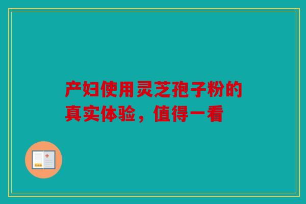 产妇使用灵芝孢子粉的真实体验，值得一看