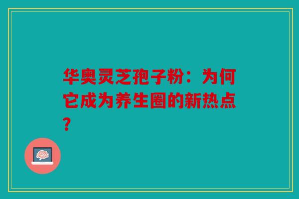 华奥灵芝孢子粉：为何它成为养生圈的新热点？