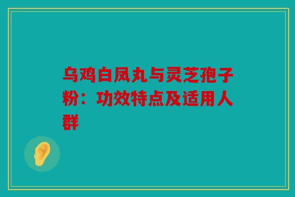 乌鸡白凤丸与灵芝孢子粉：功效特点及适用人群