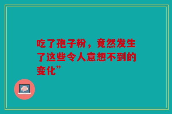 吃了孢子粉，竟然发生了这些令人意想不到的变化”