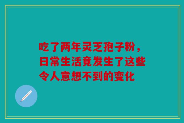 吃了两年灵芝孢子粉，日常生活竟发生了这些令人意想不到的变化