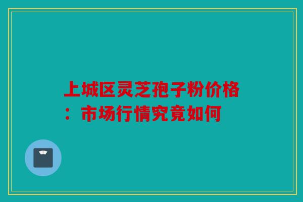 上城区灵芝孢子粉价格：市场行情究竟如何