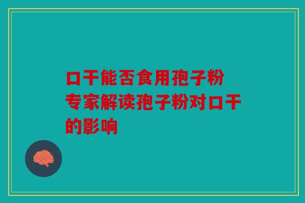 口干能否食用孢子粉 专家解读孢子粉对口干的影响