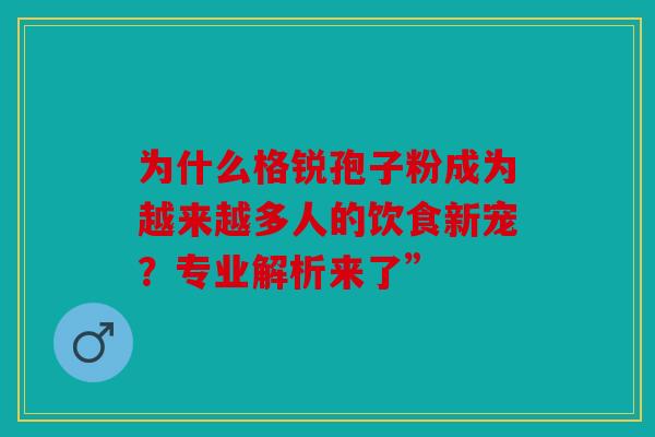 为什么格锐孢子粉成为越来越多人的饮食新宠？专业解析来了”