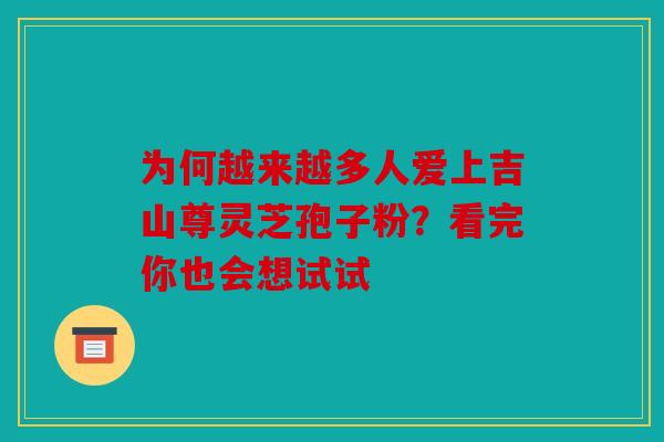 为何越来越多人爱上吉山尊灵芝孢子粉？看完你也会想试试