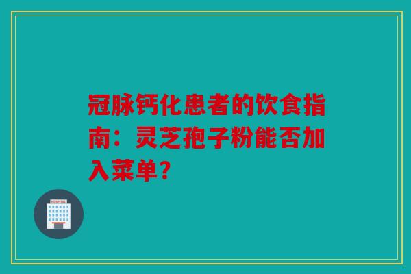 冠脉钙化患者的饮食指南：灵芝孢子粉能否加入菜单？