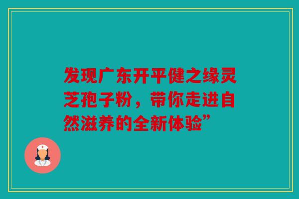 发现广东开平健之缘灵芝孢子粉，带你走进自然滋养的全新体验”
