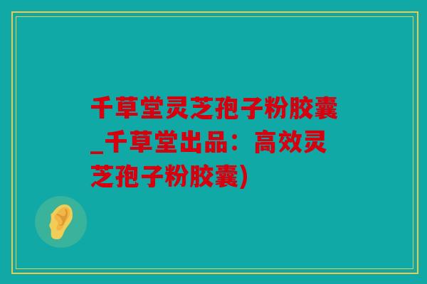 千草堂灵芝孢子粉胶囊_千草堂出品：高效灵芝孢子粉胶囊)