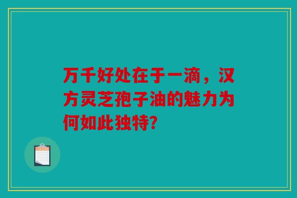 万千好处在于一滴，汉方灵芝孢子油的魅力为何如此独特？